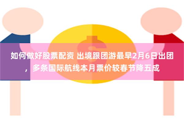 如何做好股票配资 出境跟团游最早2月6日出团，多条国际航线本月票价较春节降五成