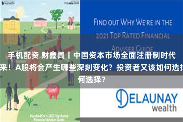 手机配资 财鑫闻丨中国资本市场全面注册制时代到来!A股将会产生哪些深刻变化?投资者又该如何选择?