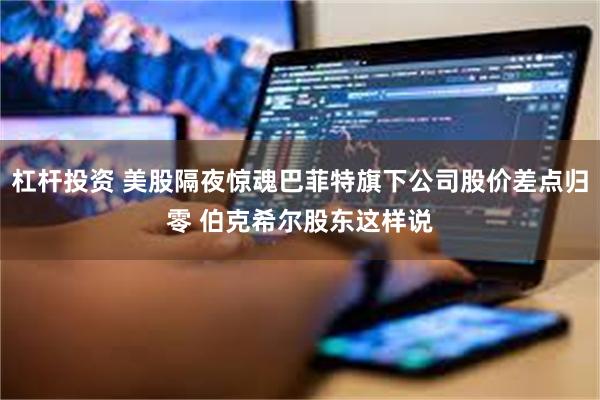 杠杆投资 美股隔夜惊魂巴菲特旗下公司股价差点归零 伯克希尔股东这样说