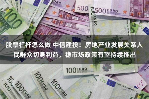 股票杠杆怎么做 中信建投：房地产业发展关系人民群众切身利益，稳市场政策有望持续推出