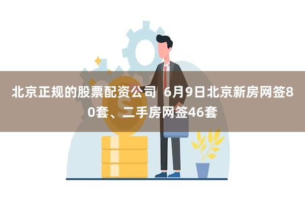北京正规的股票配资公司  6月9日北京新房网签80套、二手房网签46套