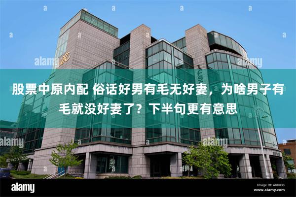 股票中原内配 俗话好男有毛无好妻，为啥男子有毛就没好妻了？下半句更有意思