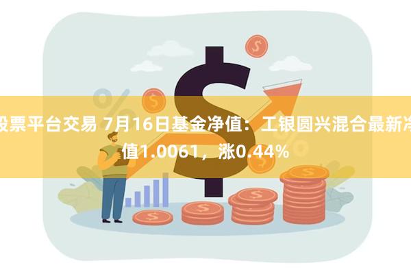 股票平台交易 7月16日基金净值：工银圆兴混合最新净值1.0061，涨0.44%
