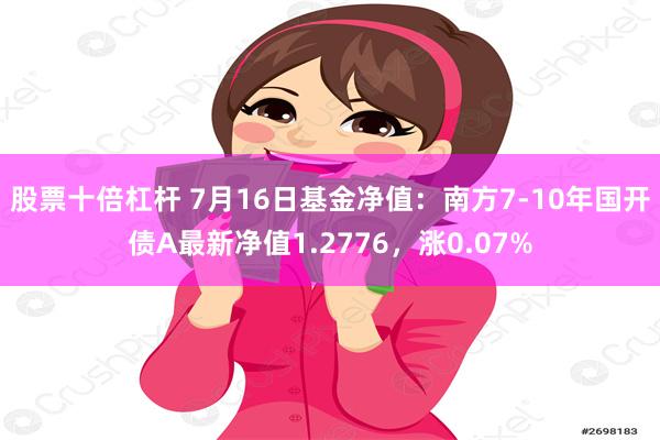 股票十倍杠杆 7月16日基金净值：南方7-10年国开债A最新净值1.2776，涨0.07%