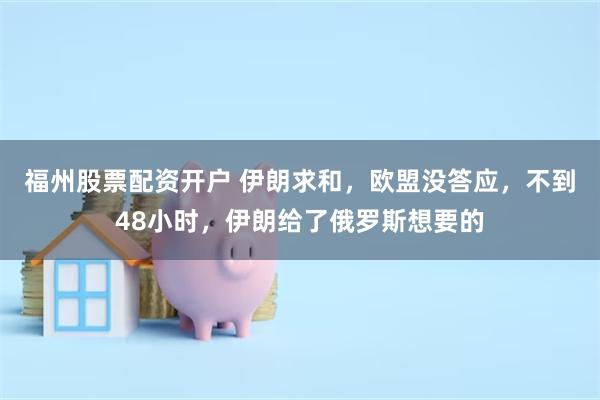 福州股票配资开户 伊朗求和，欧盟没答应，不到48小时，伊朗给了俄罗斯想要的
