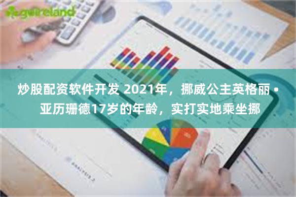 炒股配资软件开发 2021年，挪威公主英格丽 • 亚历珊德17岁的年龄，实打实地乘坐挪