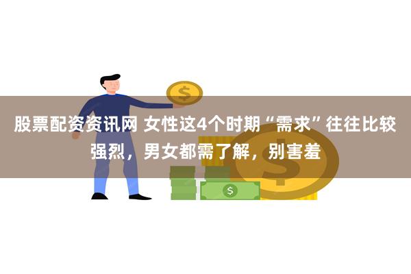 股票配资资讯网 女性这4个时期“需求”往往比较强烈，男女都需了解，别害羞