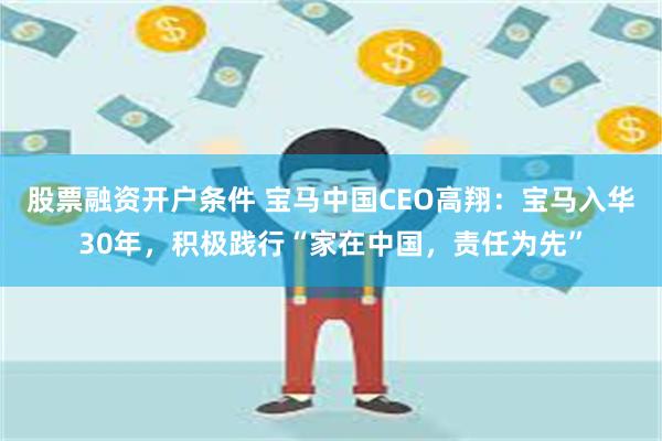 股票融资开户条件 宝马中国CEO高翔：宝马入华30年，积极践行“家在中国，责任为先”