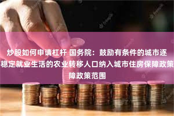 炒股如何申请杠杆 国务院：鼓励有条件的城市逐步将稳定就业生活的农业转移人口纳入城市住房保障政策范围