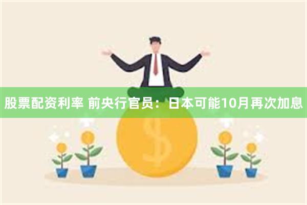 股票配资利率 前央行官员：日本可能10月再次加息