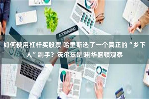 如何使用杠杆买股票 哈里斯选了一个真正的“乡下人”副手？沃尔兹是谁|华盛顿观察