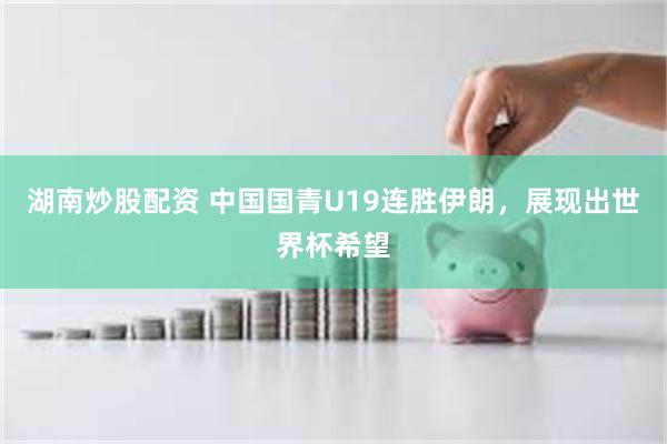 湖南炒股配资 中国国青U19连胜伊朗，展现出世界杯希望