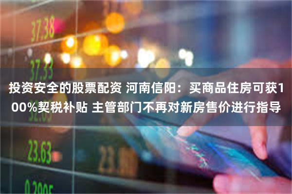 投资安全的股票配资 河南信阳：买商品住房可获100%契税补贴 主管部门不再对新房售价进行指导