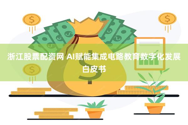 浙江股票配资网 AI赋能集成电路教育数字化发展白皮书
