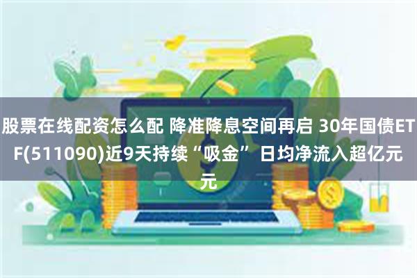 股票在线配资怎么配 降准降息空间再启 30年国债ETF(511090)近9天持续“吸金” 日均净流入超亿元