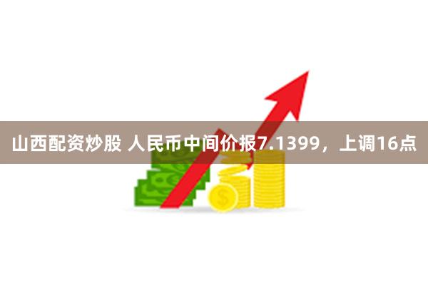 山西配资炒股 人民币中间价报7.1399，上调16点