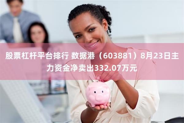 股票杠杆平台排行 数据港（603881）8月23日主力资金净卖出332.07万元