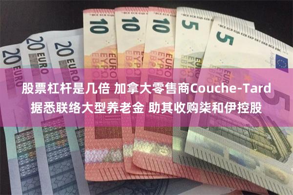 股票杠杆是几倍 加拿大零售商Couche-Tard据悉联络大型养老金 助其收购柒和伊控股