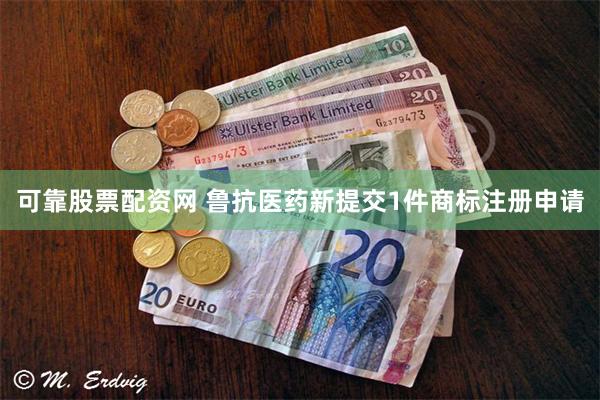 可靠股票配资网 鲁抗医药新提交1件商标注册申请