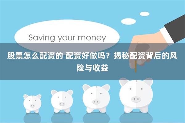 股票怎么配资的 配资好做吗？揭秘配资背后的风险与收益