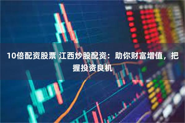 10倍配资股票 江西炒股配资：助你财富增值，把握投资良机