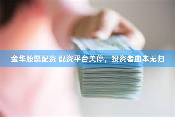 金华股票配资 配资平台关停，投资者血本无归