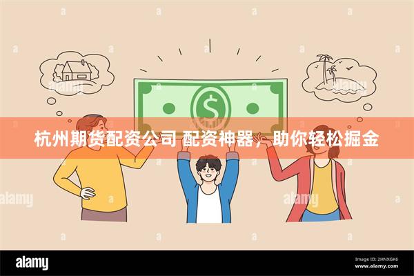 杭州期货配资公司 配资神器，助你轻松掘金