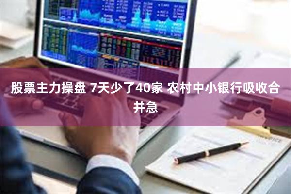 股票主力操盘 7天少了40家 农村中小银行吸收合并急