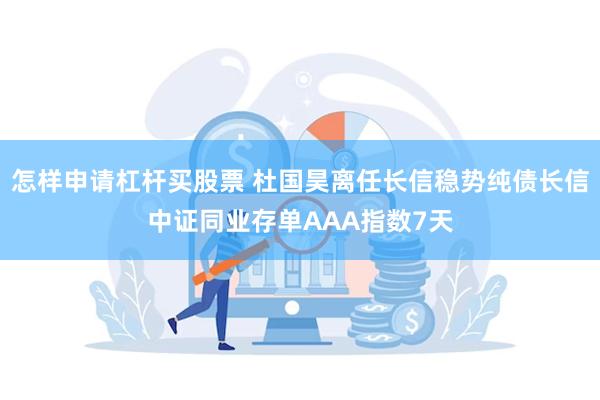 怎样申请杠杆买股票 杜国昊离任长信稳势纯债长信中证同业存单AAA指数7天