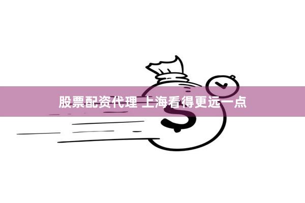 股票配资代理 上海看得更远一点