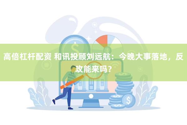 高倍杠杆配资 和讯投顾刘远航：今晚大事落地，反攻能来吗？