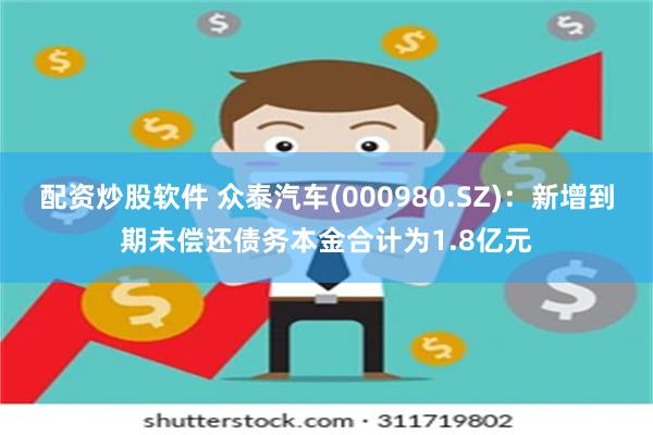 配资炒股软件 众泰汽车(000980.SZ)：新增到期未偿还债务本金合计为1.8亿元