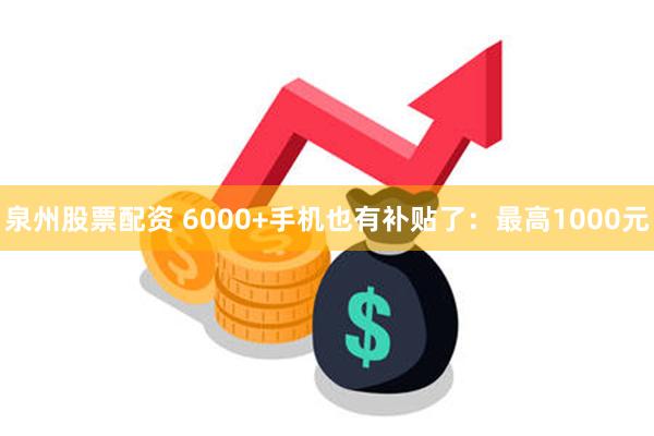 泉州股票配资 6000+手机也有补贴了：最高1000元