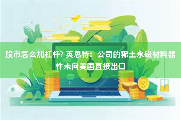 股市怎么加杠杆? 英思特：公司的稀土永磁材料器件未向美国直接出口
