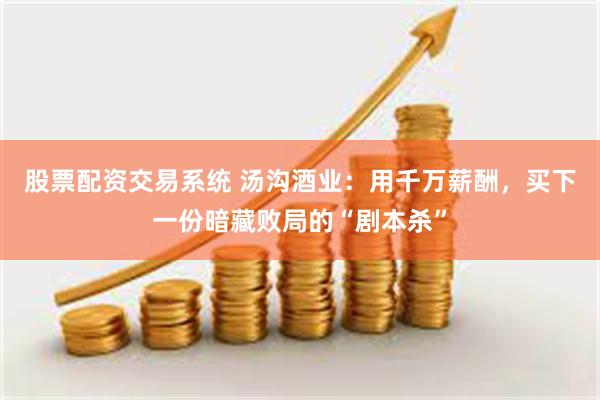 股票配资交易系统 汤沟酒业：用千万薪酬，买下一份暗藏败局的“剧本杀”
