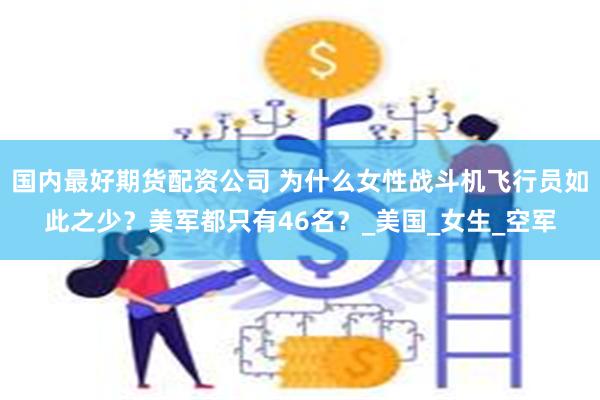 国内最好期货配资公司 为什么女性战斗机飞行员如此之少？美军都只有46名？_美国_女生_空军