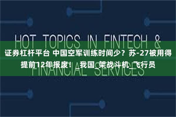 证券杠杆平台 中国空军训练时间少？苏-27被用得提前12年报废！_我国_架战斗机_飞行员