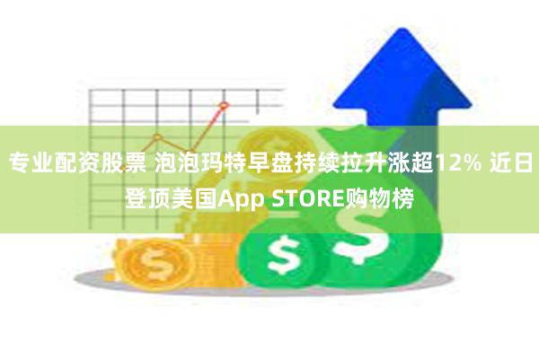 专业配资股票 泡泡玛特早盘持续拉升涨超12% 近日登顶美国App STORE购物榜