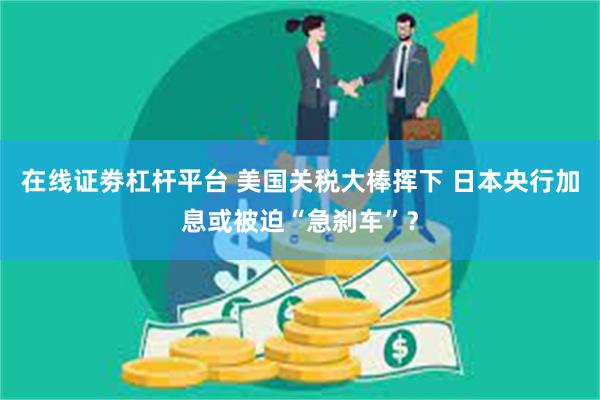在线证劵杠杆平台 美国关税大棒挥下 日本央行加息或被迫“急刹车”？