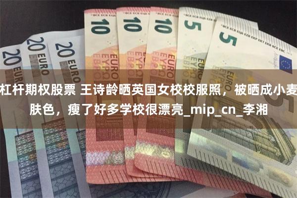 杠杆期权股票 王诗龄晒英国女校校服照，被晒成小麦肤色，瘦了好多学校很漂亮_mip_cn_李湘