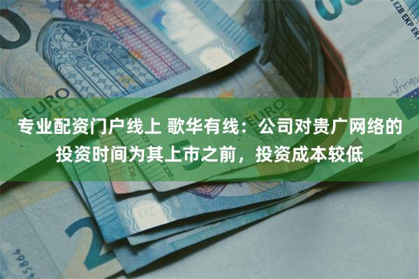专业配资门户线上 歌华有线：公司对贵广网络的投资时间为其上市之前，投资成本较低