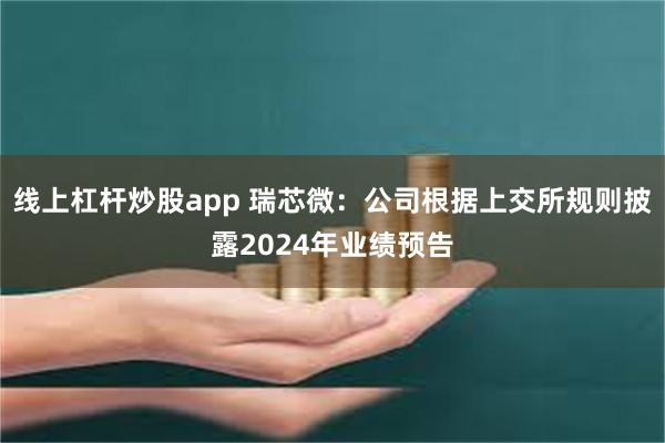 线上杠杆炒股app 瑞芯微：公司根据上交所规则披露2024年业绩预告