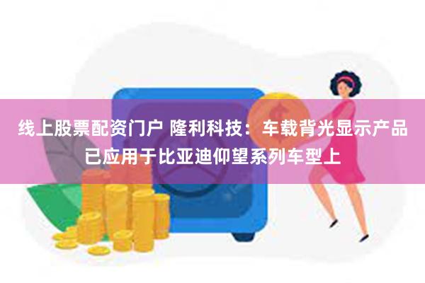 线上股票配资门户 隆利科技：车载背光显示产品已应用于比亚迪仰望系列车型上