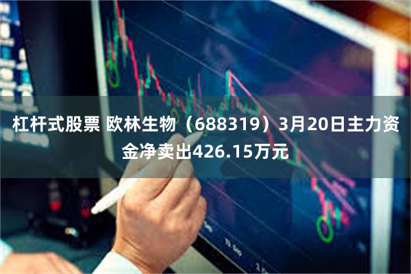 杠杆式股票 欧林生物（688319）3月20日主力资金净卖出426.15万元