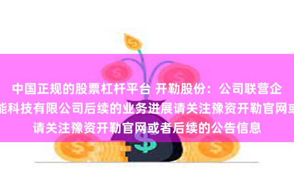 中国正规的股票杠杆平台 开勒股份：公司联营企业河南豫资开勒智能科技有限公司后续的业务进展请关注豫资开勒官网或者后续的公告信息
