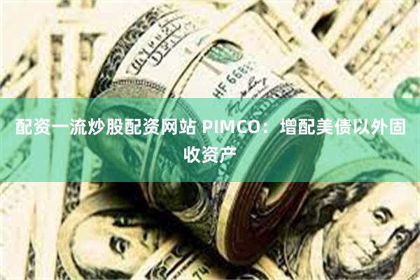 配资一流炒股配资网站 PIMCO：增配美债以外固收资产