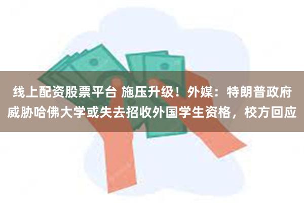 线上配资股票平台 施压升级！外媒：特朗普政府威胁哈佛大学或失去招收外国学生资格，校方回应