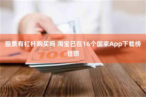 股票有杠杆购买吗 淘宝已在16个国家App下载榜登顶