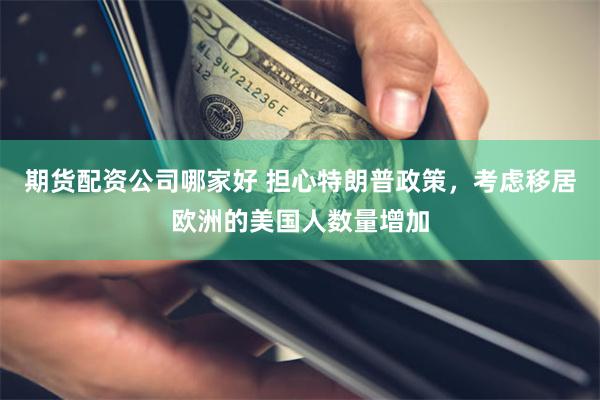 期货配资公司哪家好 担心特朗普政策，考虑移居欧洲的美国人数量增加