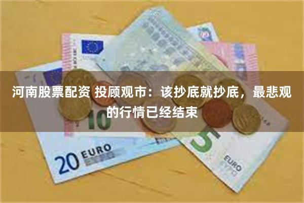 河南股票配资 投顾观市：该抄底就抄底，最悲观的行情已经结束